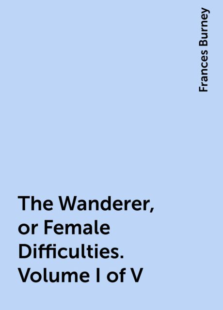 The Wanderer, or Female Difficulties. Volume I of V, Frances Burney