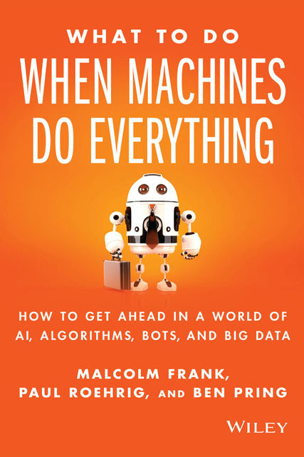 What To Do When Machines Do Everything: How to Get Ahead in a World of AI, Algorithms, Bots, and Big Data, Ben, paul, Frank, Malcolm, Pring, Roehrig