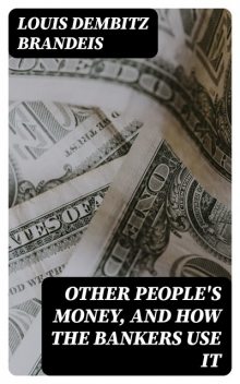 Other People's Money And How the Bankers Use It, Louis Dembitz Brandeis