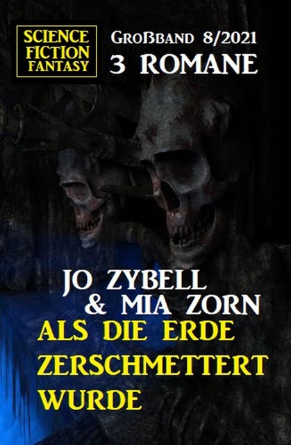 Als die Erde zerschmettert wurde: Science Fiction Fantasy Großband 3 Romane 8/2021, Jo Zybell, Mia Zorn