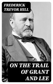 On the Trail of Grant and Lee, Frederick Trevor Hill