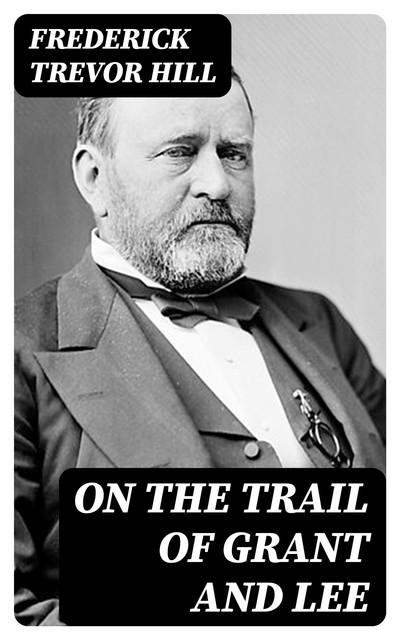 On the Trail of Grant and Lee, Frederick Trevor Hill