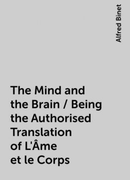 The Mind and the Brain / Being the Authorised Translation of L'Âme et le Corps, Alfred Binet