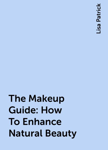 The Makeup Guide: How To Enhance Natural Beauty, Lisa Patrick