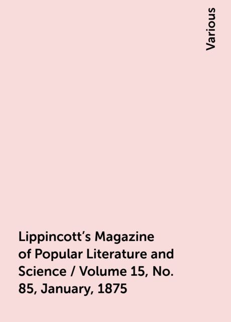 Lippincott's Magazine of Popular Literature and Science / Volume 15, No. 85, January, 1875, Various