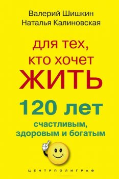 Для тех, кто хочет жить 120 лет счастливым, здоровым и богатым, Наталья Калиновская, Валерий Шишкин