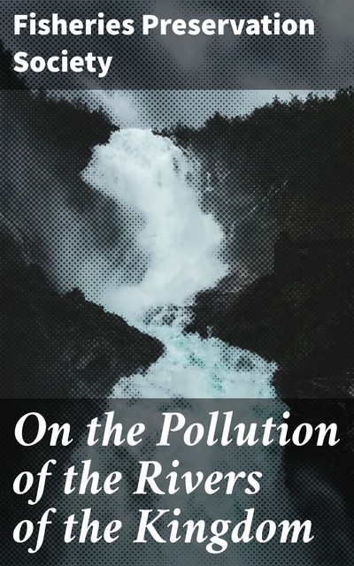 On the Pollution of the Rivers of the Kingdom, Fisheries Preservation Society
