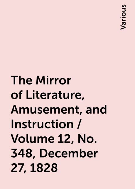 The Mirror of Literature, Amusement, and Instruction / Volume 12, No. 348, December 27, 1828, Various