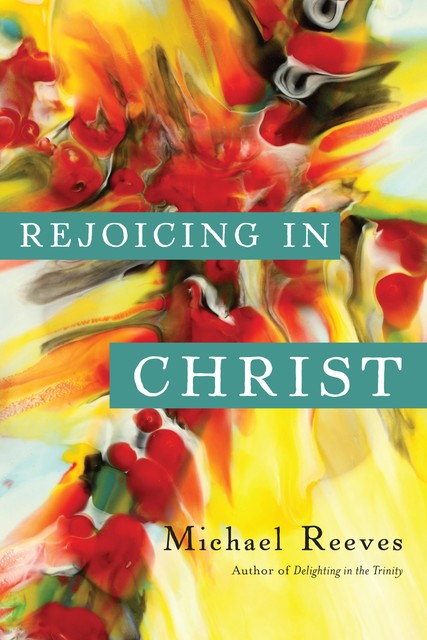 Rejoicing in Christ, Michael Reeves