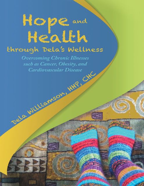 Hope and Health Through Dela’s Wellness: Overcoming Chronic Illnesses Such As Cancer, Obesity, and Cardiovascular Disease, CHC, Dela Williamson, HHP