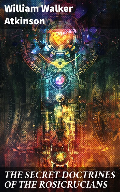The Secret Doctrines of the Rosicrucians (Ancient Mysteries Series), William Walker Atkinson