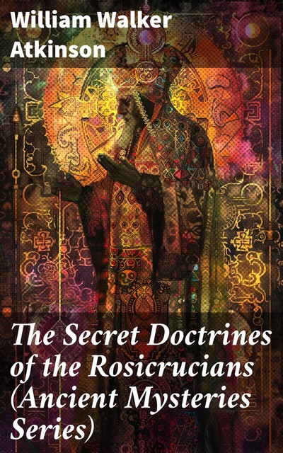 The Secret Doctrines of the Rosicrucians (Ancient Mysteries Series), William Walker Atkinson