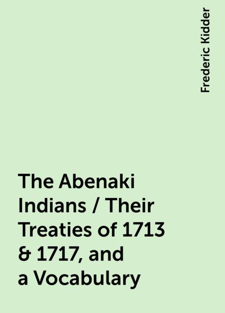 The Abenaki Indians / Their Treaties of 1713 & 1717, and a Vocabulary, Frederic Kidder
