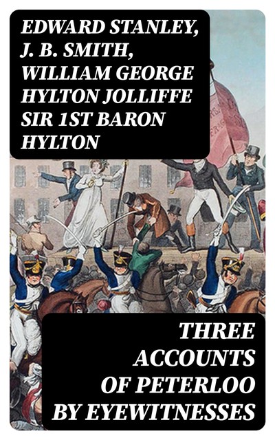 Three Accounts of Peterloo by Eyewitnesses, Edward Stanley, J.B. Smith, William George Hylton Jolliffe Sir 1st Baron Hylton