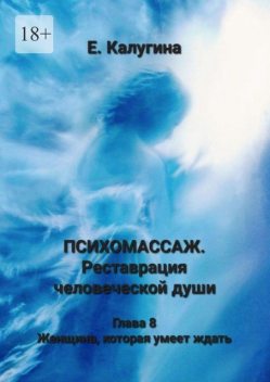 Психомассаж. Реставрация человеческой души. Глава 8. Женщина, которая умеет ждать, Елена Калугина