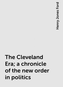 The Cleveland Era; a chronicle of the new order in politics, Henry Jones Ford