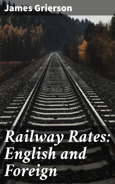 Railway Rates: English and Foreign, James Grierson