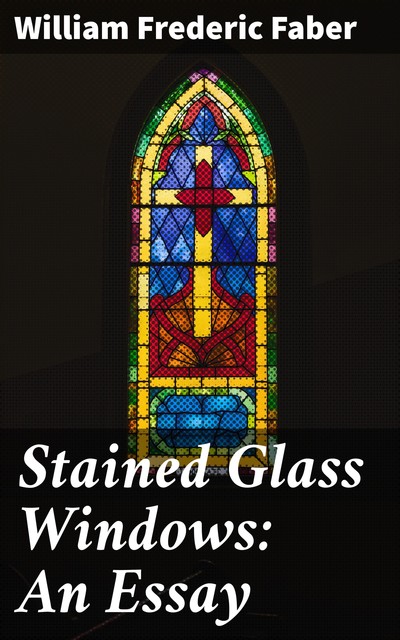 Stained Glass Windows: An Essay, William Faber