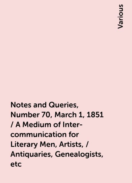 Notes and Queries, Number 70, March 1, 1851 / A Medium of Inter-communication for Literary Men, Artists, / Antiquaries, Genealogists, etc, Various