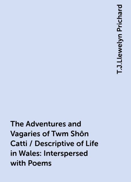 The Adventures and Vagaries of Twm Shôn Catti / Descriptive of Life in Wales: Interspersed with Poems, T.J.Llewelyn Prichard