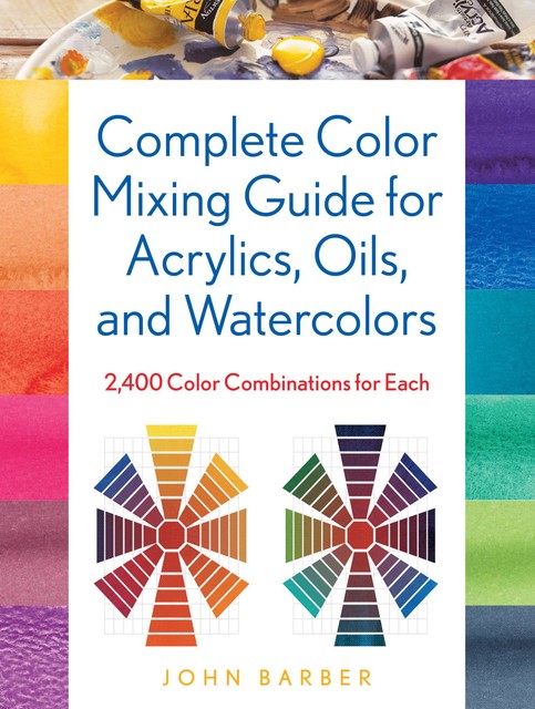 Complete Color Mixing Guide for Acrylics, Oils, and Watercolors, John Barber