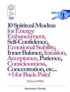 10 Spiritual Mudras for Energy Enhancement, Self-Confidence, Emotional Stability, Inner Balance, Acceptance, Patience, Consciousness, Intuition, Concentration etc +1 for Back Pain! (Manual #016), Marco Vincenzo E Veronica Fòmia