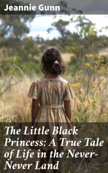 The Little Black Princess A True Tale of Life in the Never-Never Land, Jeannie Gunn