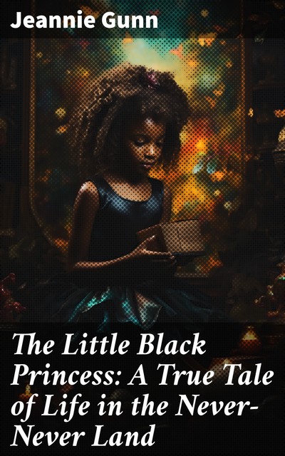 The Little Black Princess A True Tale of Life in the Never-Never Land, Jeannie Gunn