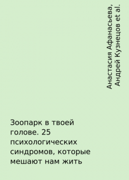 Зоопарк в твоей голове. 25 психологических синдромов, которые мешают нам жить, Андрей Кузнецов, Татьяна Мужицкая, Игорь Романов, Ольга Савельева, Ольга Берг, Артем Толоконин, Ольга Примаченко, Лебедева Анна, Михаил Лабковский, Анастасия Афанасьева, Майя Богданова, Юлия Пирумова, Ирина Тева Кумар, Елена Садова, Юлия Булгакова, Галина Петракова, Антон Нефедов, Виктория Ахмедянова, Марина Гогуева, Роман Доронин, Сергей Грабовский, Сона Лэнд, Юрий Мурадян