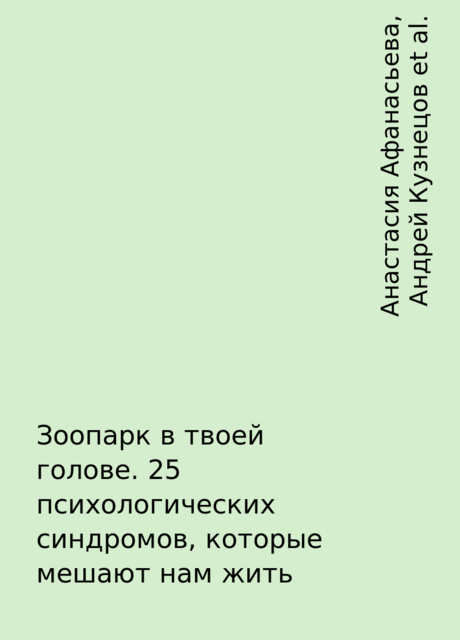 Зоопарк в твоей голове. 25 психологических синдромов, которые мешают нам жить, Андрей Кузнецов, Татьяна Мужицкая, Игорь Романов, Ольга Савельева, Ольга Берг, Артем Толоконин, Ольга Примаченко, Лебедева Анна, Михаил Лабковский, Анастасия Афанасьева, Майя Богданова, Юлия Пирумова, Ирина Тева Кумар, Елена Садова, Юлия Булгакова, Галина Петракова, Антон Нефедов, Виктория Ахмедянова, Марина Гогуева, Роман Доронин, Сергей Грабовский, Сона Лэнд, Юрий Мурадян