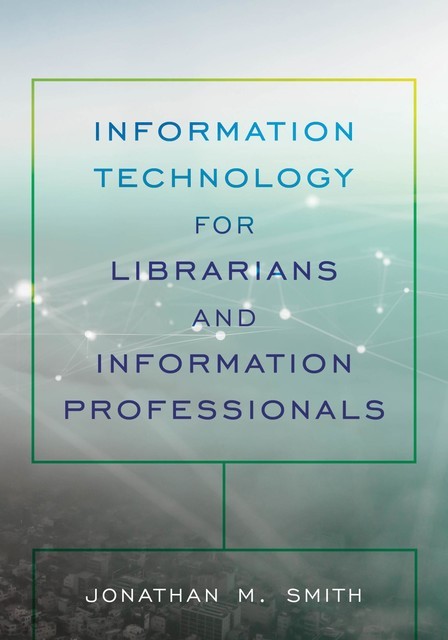Information Technology for Librarians and Information Professionals, Jonathan Smith