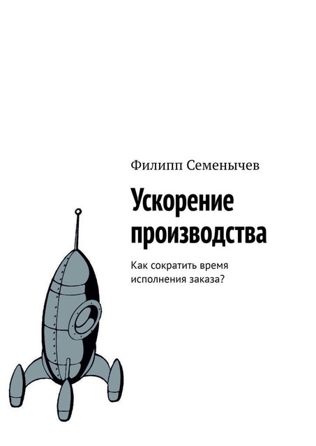 Ускорение производства. Как сократить время исполнения заказа, Филипп Семёнычев