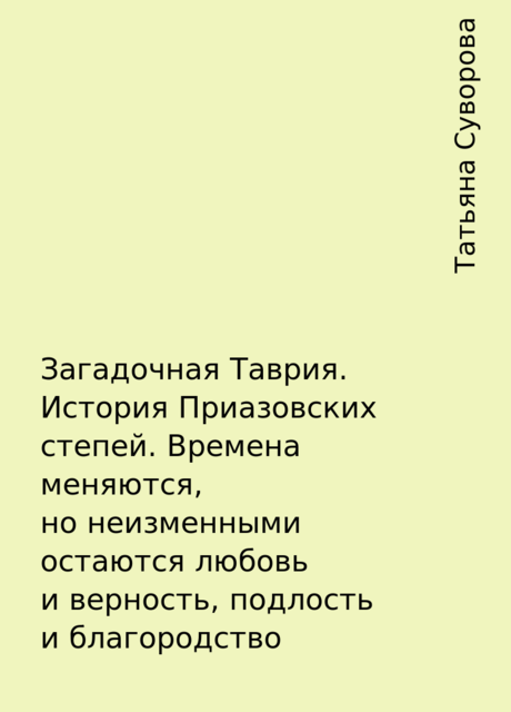 Загадочная Таврия. История Приазовских степей. Времена меняются, но неизменными остаются любовь и верность, подлость и благородство, Татьяна Суворова