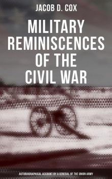 Military Reminiscences of the Civil War: Autobiographical Account by a General of the Union Army, Jacob Cox