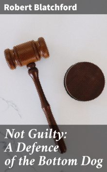 Not Guilty: A Defence of the Bottom Dog, Robert Blatchford