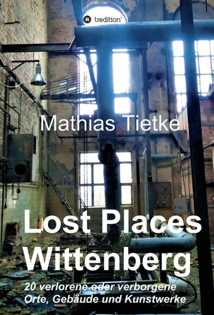 Lost Places – Wittenberg – Ein Text-Fotoband zu dem, was im Verborgenen liegt oder verloren ging, Mathias Tietke