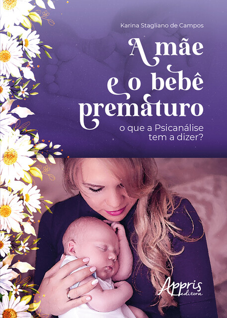 A Mãe e o Bebê Prematuro: O que a Psicanálise Tem a Dizer, Karina Stagliano de Campos