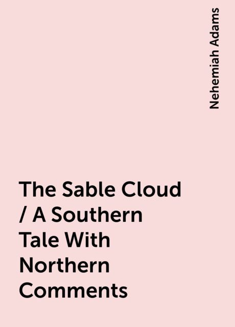 The Sable Cloud / A Southern Tale With Northern Comments, Nehemiah Adams