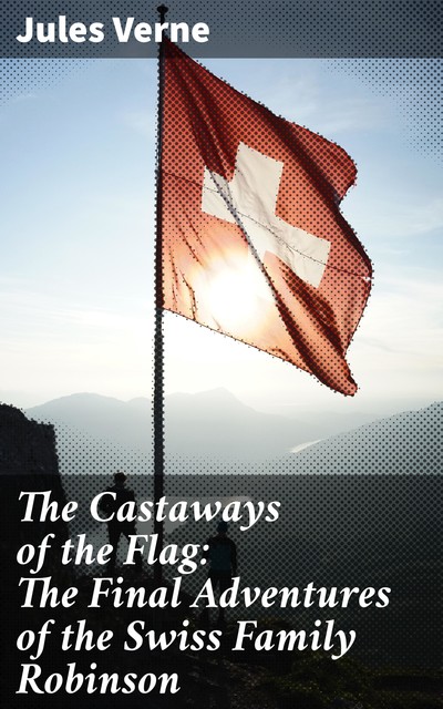 The Castaways of the Flag: The Final Adventures of the Swiss Family Robinson, Jules Verne