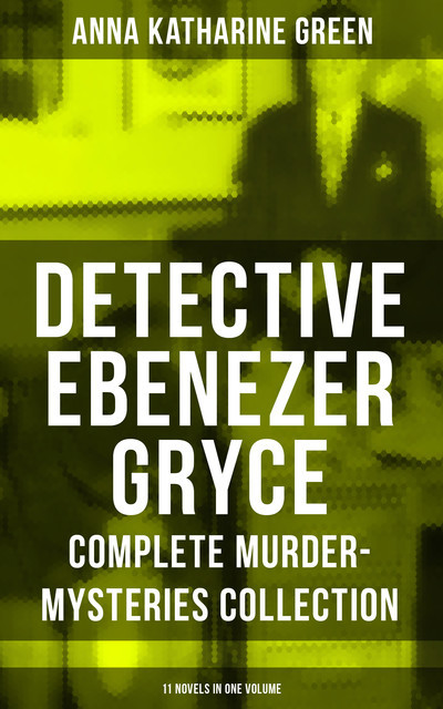 Detective Ebenezer Gryce – Complete Murder-Mysteries Collection: 11 Novels in One Volume, Anna Katharine Green