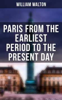 Paris from the Earliest Period to the Present Day, William Walton