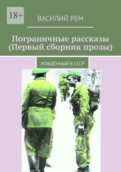 Пограничные рассказы (Первый сборник прозы). Рожденный в СССР, Василий РЕМ