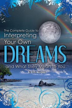 The Complete Guide to Interpreting Your Own Dreams and What They Mean to You, K.O.Morgan