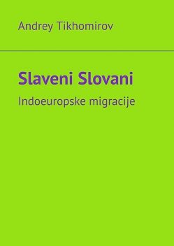 Slaveni Slovani. Indoeuropske migracije, Andrey Tikhomirov