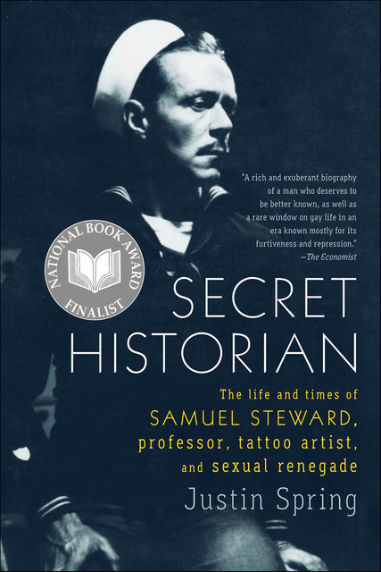 Secret Historian: The Life and Times of Samuel Steward, Professor, Tattoo Artist, and Sexual Renegade, Justin Spring