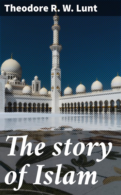 The story of Islam, Theodore R.W. Lunt