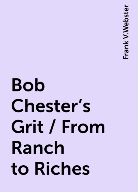 Bob Chester's Grit / From Ranch to Riches, Frank V.Webster