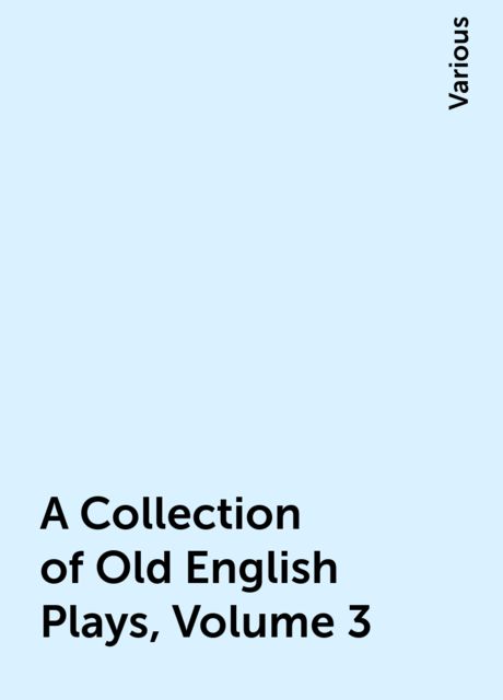 A Collection of Old English Plays, Volume 3, Various