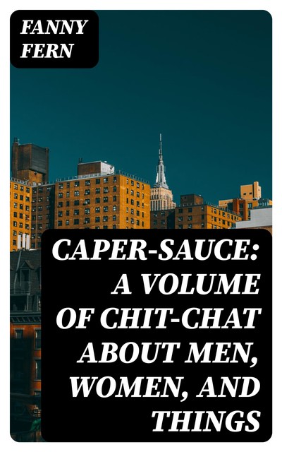 Caper-Sauce: A Volume of Chit-Chat about Men, Women, and Things, Fanny Fern