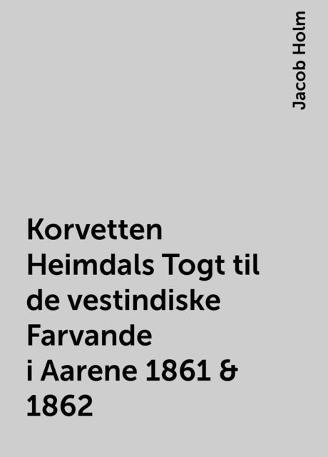 Korvetten Heimdals Togt til de vestindiske Farvande i Aarene 1861 & 1862, Jacob Holm